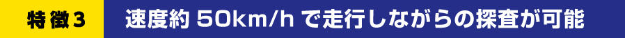特徴３ 速度約50km/hで走行しながらの探査が可能